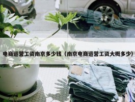 电商运营工资南京多少钱（南京电商运营工资大概多少）