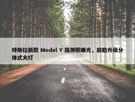 特斯拉新款 Model Y 路测照曝光，前脸升级分体式大灯