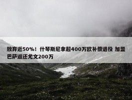 放弃近50%！什琴斯尼拿超400万欧补偿退役 加盟巴萨返还尤文200万