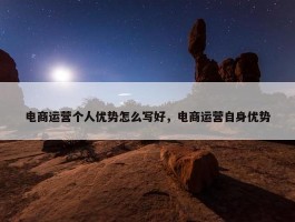 电商运营个人优势怎么写好，电商运营自身优势