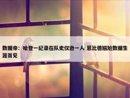 数据帝：哈登一纪录在队史仅逊一人 恩比德尴尬数据生涯首见