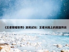 《王者荣耀世界》游民试玩：王者大陆上的英雄传说