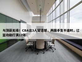 与顶薪无缘！CBA这3人留遗憾，两国手生不逢时，辽篮功勋打满17年