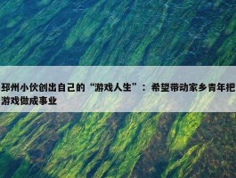 邳州小伙创出自己的“游戏人生”：希望带动家乡青年把游戏做成事业