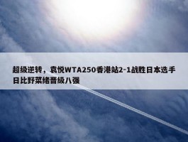 超级逆转，袁悦WTA250香港站2-1战胜日本选手日比野菜绪晋级八强