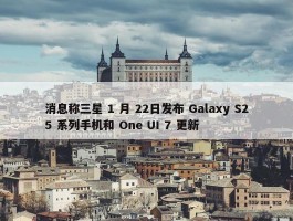 消息称三星 1 月 22日发布 Galaxy S25 系列手机和 One UI 7 更新