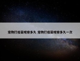 宠物打疫苗观察多久 宠物打疫苗观察多久一次