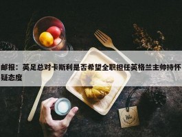 邮报：英足总对卡斯利是否希望全职担任英格兰主帅持怀疑态度