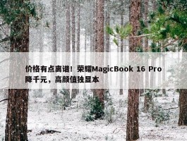 价格有点离谱！荣耀MagicBook 16 Pro降千元，高颜值独显本