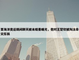 覃海洋奥运期间聊天被未婚妻曝光，他对王楚钦被淘汰幸灾乐祸