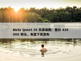 Meta Quest 3S 头显偷跑：售价 439000 韩元，有望下周发布