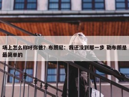 场上怎么称呼你爸？布朗尼：我还没到那一步 勒布朗是最简单的