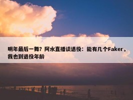 明年最后一舞？阿水直播谈退役：能有几个Faker，我也到退役年龄