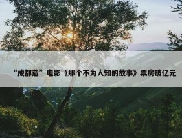 “成都造”电影《那个不为人知的故事》票房破亿元