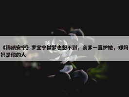 《锦绣安宁》罗宜宁做梦也想不到，亲爹一直护她，郑妈妈是他的人