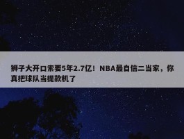 狮子大开口索要5年2.7亿！NBA最自信二当家，你真把球队当提款机了