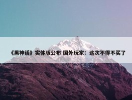 《黑神话》实体版公布 国外玩家：这次不得不买了