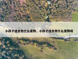 小孩子适合养什么宠物，小孩子适合养什么宠物呀