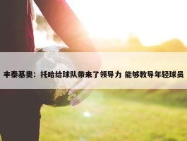 丰泰基奥：托哈给球队带来了领导力 能够教导年轻球员