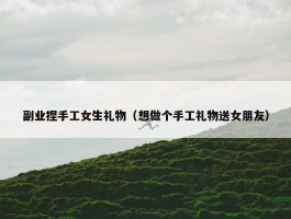 副业捏手工女生礼物（想做个手工礼物送女朋友）