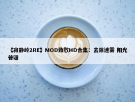 《寂静岭2RE》MOD致敬HD合集：去除迷雾 阳光普照