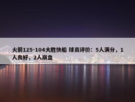 火箭125-104大胜快船 球员评价：5人满分，1人良好，2人崩盘