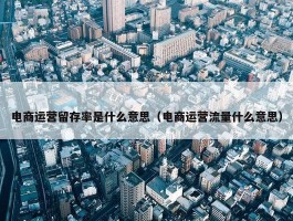 电商运营留存率是什么意思（电商运营流量什么意思）