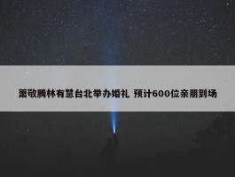 萧敬腾林有慧台北举办婚礼 预计600位亲朋到场