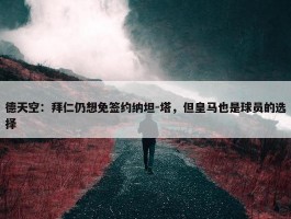 德天空：拜仁仍想免签约纳坦-塔，但皇马也是球员的选择