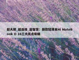 超大屏_超连接_超智慧：新款轻薄本Hi MateBook D 16三大亮点吸睛