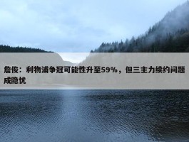 詹俊：利物浦争冠可能性升至59%，但三主力续约问题成隐忧