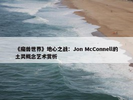 《魔兽世界》地心之战：Jon McConnell的土灵概念艺术赏析