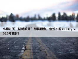 小鹏汇天“陆地航母”即将预售，售价不超200万，2026年交付！