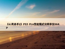 《心灵杀手2》PS5 Pro性能模式分辨率仅864P