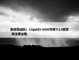 新双冠战队！Liquid3-0GG夺得TI13冠军 淘汰赛全胜