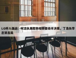 LG杯八强战：柯洁执黑胜韩相朝晋级半决赛，丁浩负李志贤出局