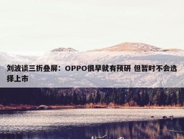 刘波谈三折叠屏：OPPO很早就有预研 但暂时不会选择上市