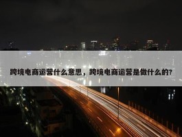 跨境电商运营什么意思，跨境电商运营是做什么的?