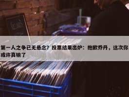 第一人之争已无悬念？投票结果出炉：抱歉乔丹，这次你或许真输了