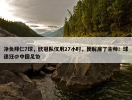 净负拜仁7球，欧冠队仅用27小时，便解雇了主帅！球迷狂@中国足协