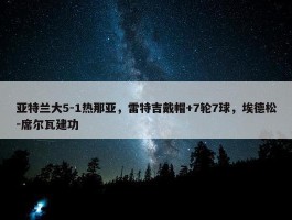 亚特兰大5-1热那亚，雷特吉戴帽+7轮7球，埃德松-席尔瓦建功