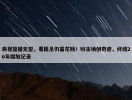 央视复播无望，看国足仍需花钱！盼主场创奇迹，终结26年尴尬纪录