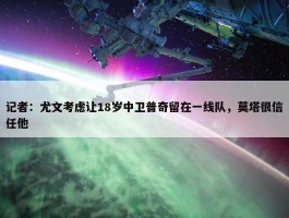 记者：尤文考虑让18岁中卫普奇留在一线队，莫塔很信任他