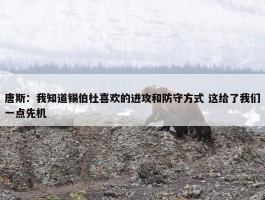 唐斯：我知道锡伯杜喜欢的进攻和防守方式 这给了我们一点先机