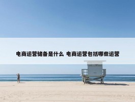 电商运营储备是什么 电商运营包括哪些运营