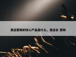 奥运营销的核心产品是什么，奥运会 营销