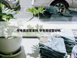 学电商运营累吗 学电商运营好吗