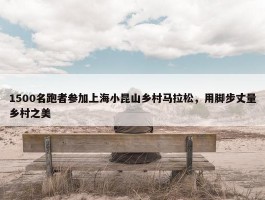 1500名跑者参加上海小昆山乡村马拉松，用脚步丈量乡村之美