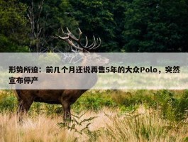 形势所迫：前几个月还说再售5年的大众Polo，突然宣布停产