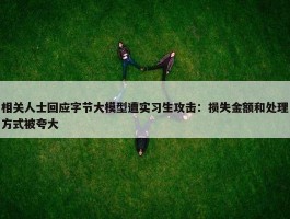 相关人士回应字节大模型遭实习生攻击：损失金额和处理方式被夸大